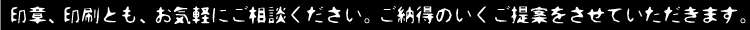 印章、印刷とも、お気軽にご相談ください。ご納得のいくご提案をさせていただきます。